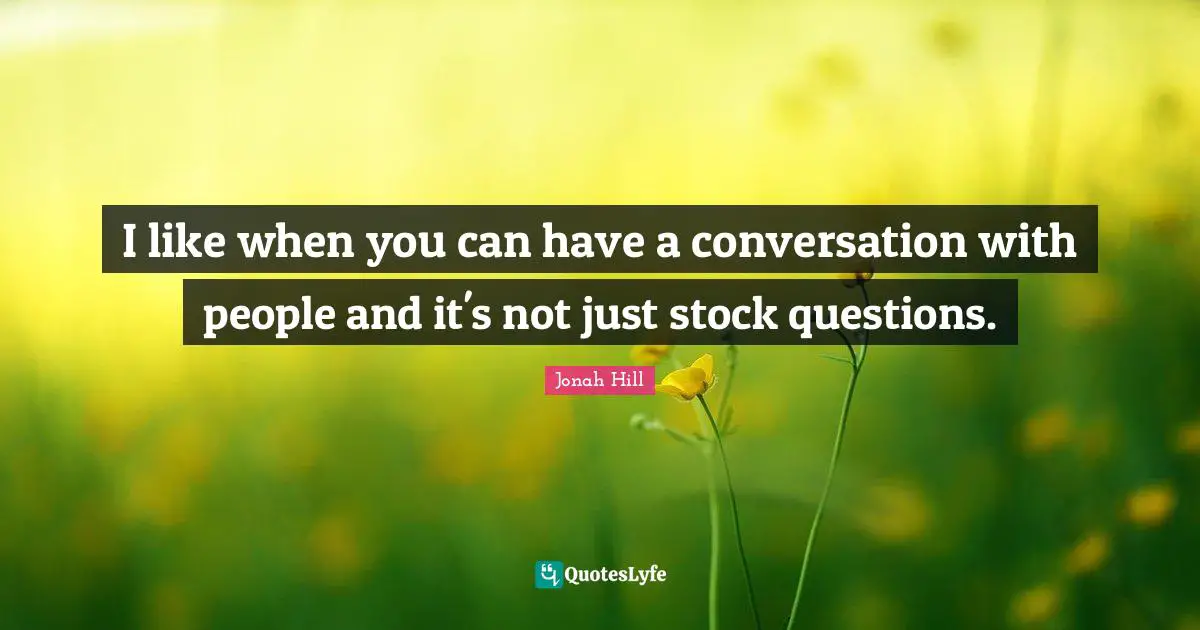 I like when you can have a conversation with people and it's not just stock questions.