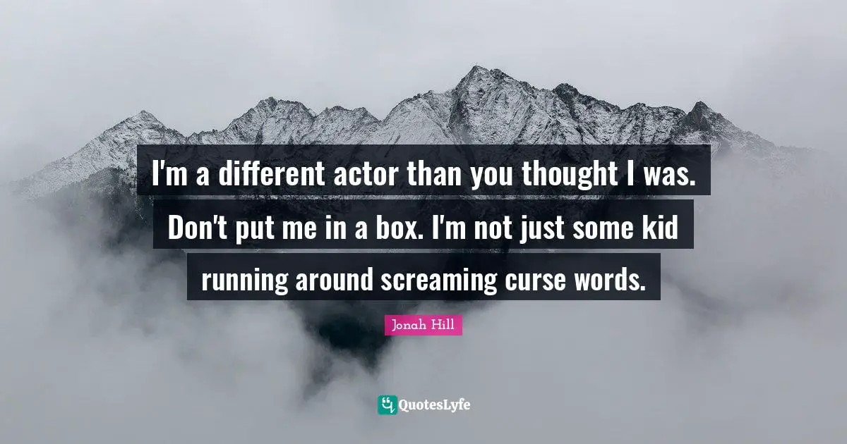 I'm a different actor than you thought I was. Don't put me in a box. I'm not just some kid running around screaming curse words.