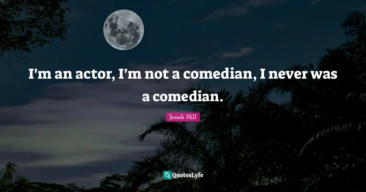 I'm an actor, I'm not a comedian, I never was a comedian.