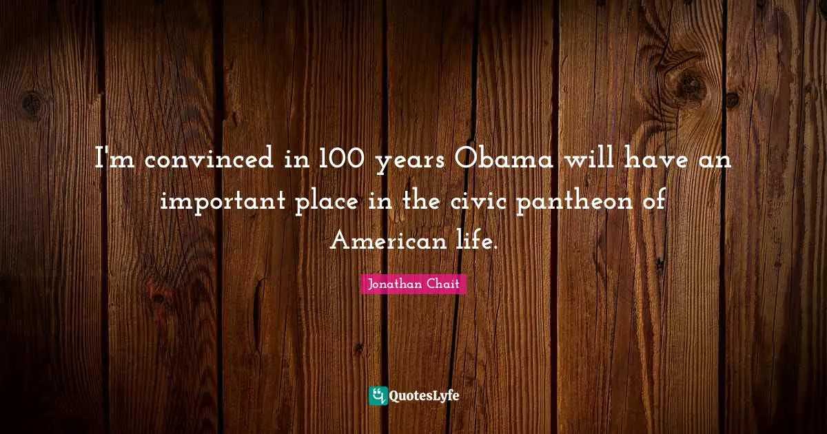 I'm convinced in 100 years Obama will have an important place in the civic pantheon of American life.