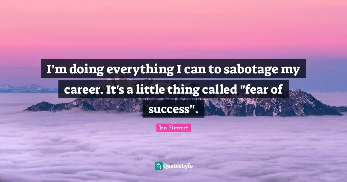 Jon Stewart Quotes: "I'm doing everything I can to sabotage my career. It's a little thing called "fear of success"."