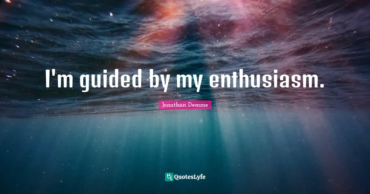 I'm guided by my enthusiasm.