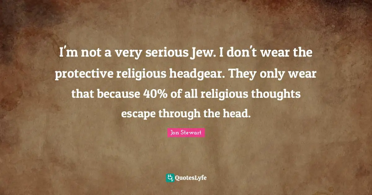 I'm not a very serious Jew. I don't wear the protective religious headgear. They only wear that because 40% of all religious thoughts escape through the head.