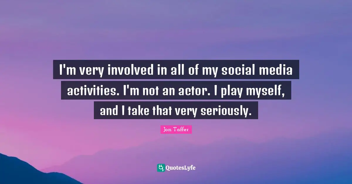 Social Media Quotes: "I'm very involved in all of my social media activities. I'm not an actor. I play myself, and I take that very seriously."