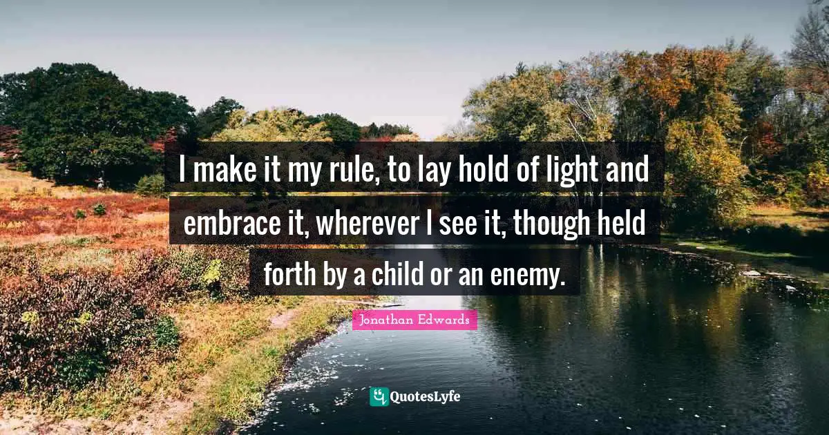I make it my rule, to lay hold of light and embrace it, wherever I see it, though held forth by a child or an enemy.
