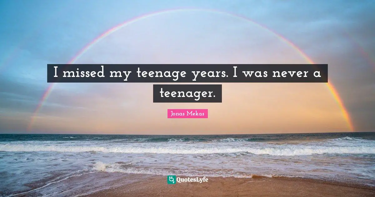 I missed my teenage years. I was never a teenager.
