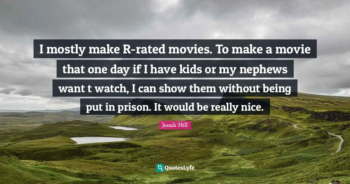 I mostly make R-rated movies. To make a movie that one day if I have kids or my nephews want t watch, I can show them without being put in prison. It would be really nice.