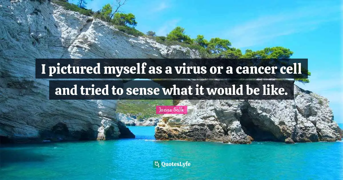 I pictured myself as a virus or a cancer cell and tried to sense what it would be like.