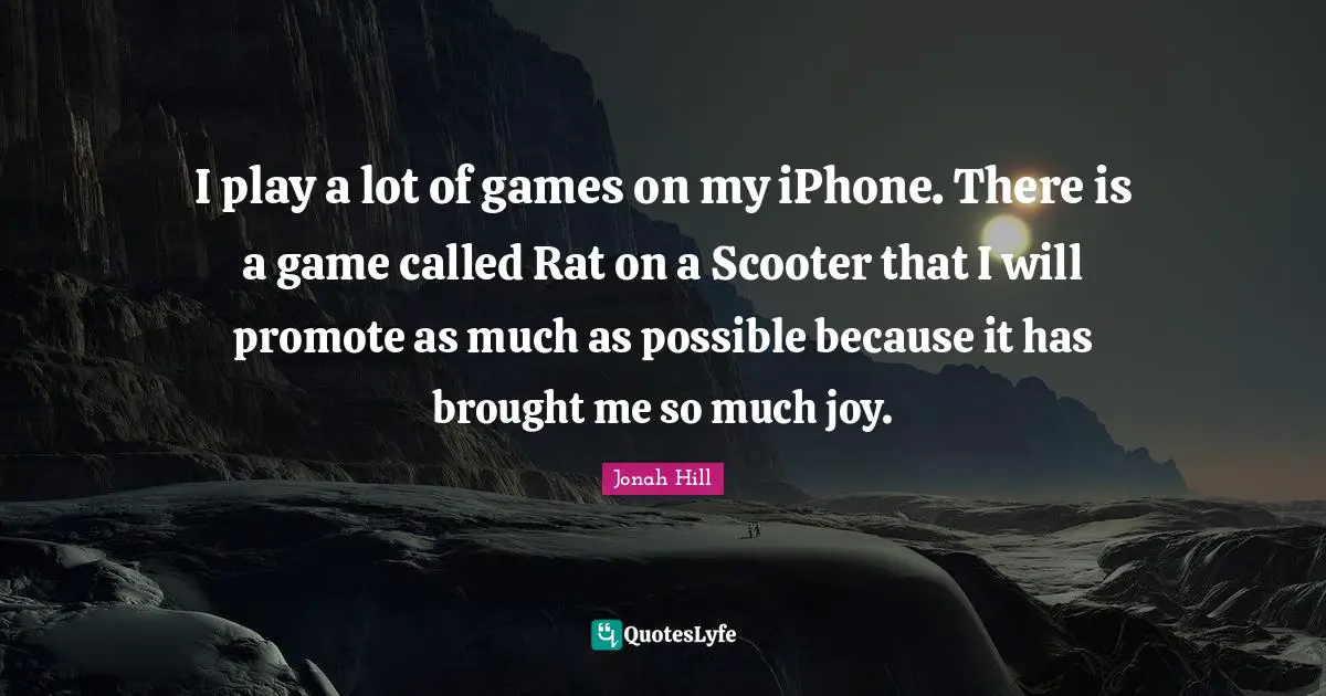 I play a lot of games on my iPhone. There is a game called Rat on a Scooter that I will promote as much as possible because it has brought me so much joy.