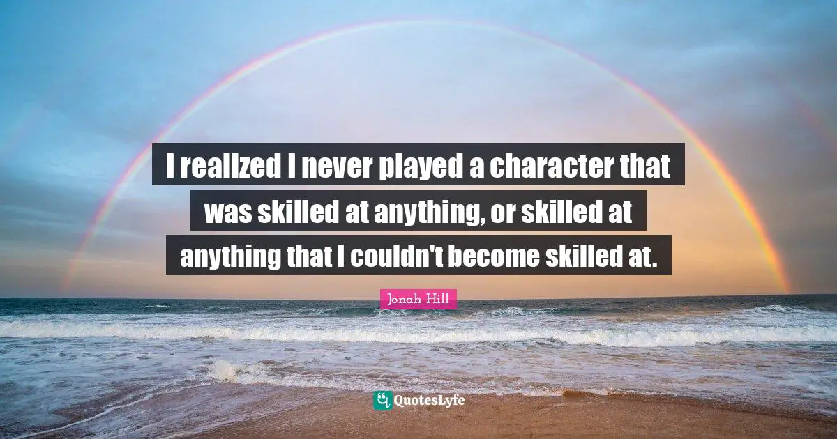 I realized I never played a character that was skilled at anything, or skilled at anything that I couldn't become skilled at.
