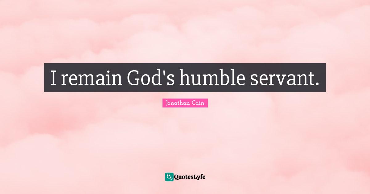 I remain God's humble servant.