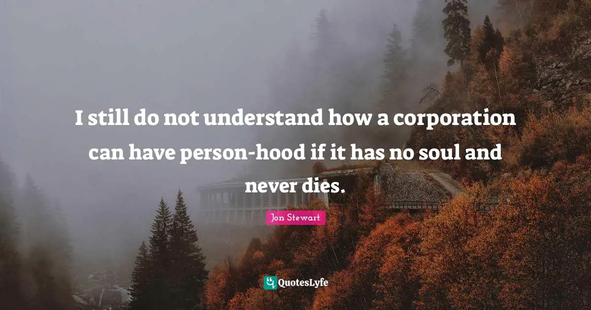 I still do not understand how a corporation can have person-hood if it has no soul and never dies.