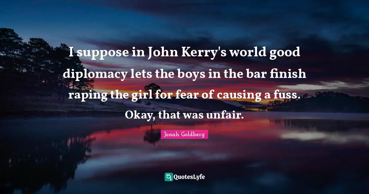 I suppose in John Kerry's world good diplomacy lets the boys in the bar finish raping the girl for fear of causing a fuss. Okay, that was unfair.