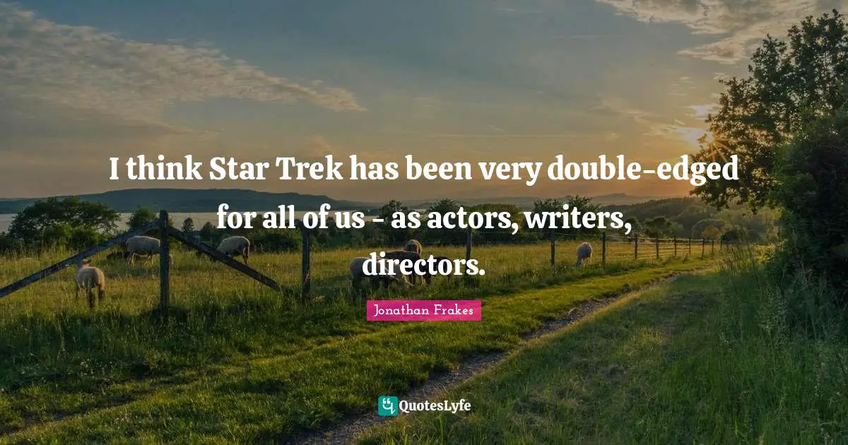 I think Star Trek has been very double-edged for all of us - as actors, writers, directors.