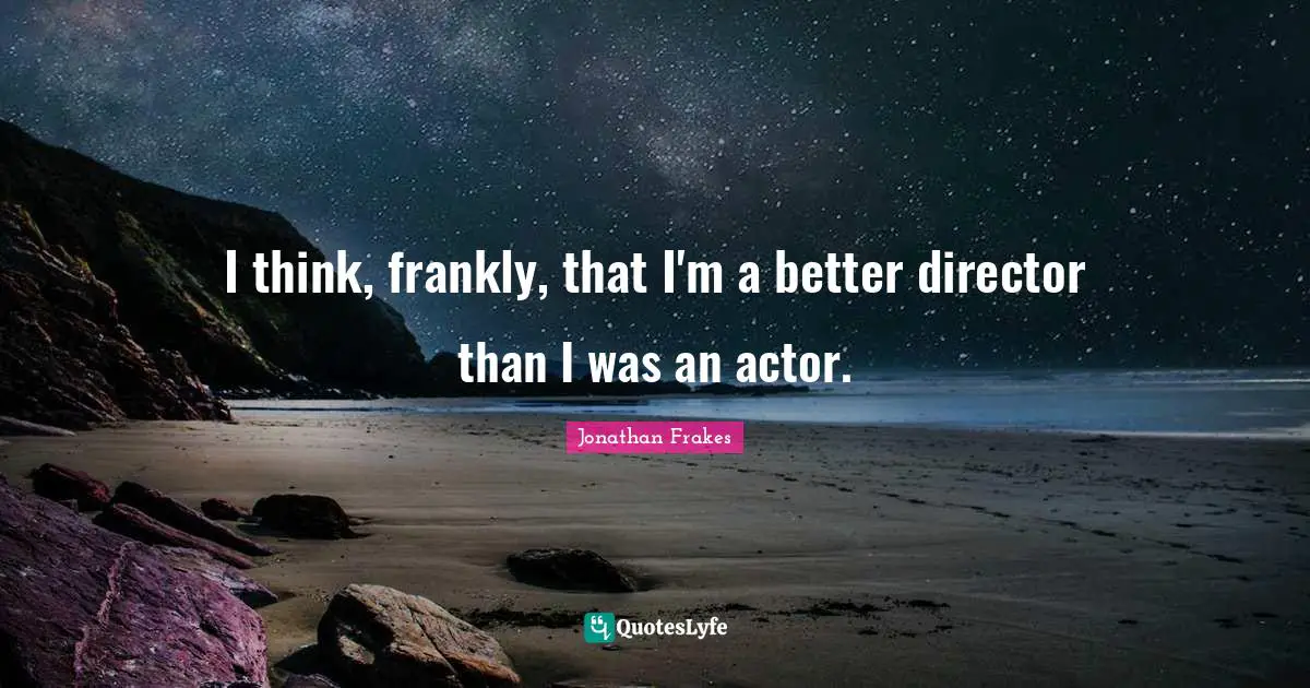 I think, frankly, that I'm a better director than I was an actor.