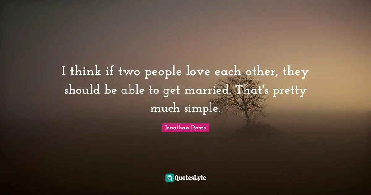 I think if two people love each other, they should be able to get married. That's pretty much simple.