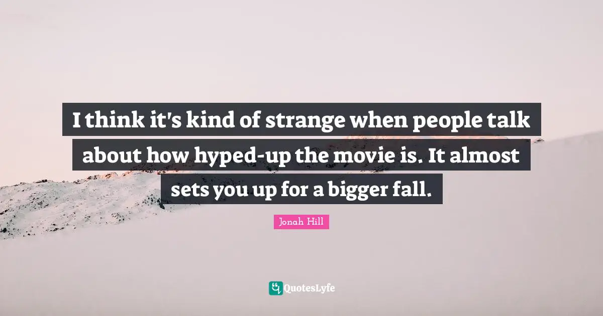I think it's kind of strange when people talk about how hyped-up the movie is. It almost sets you up for a bigger fall.