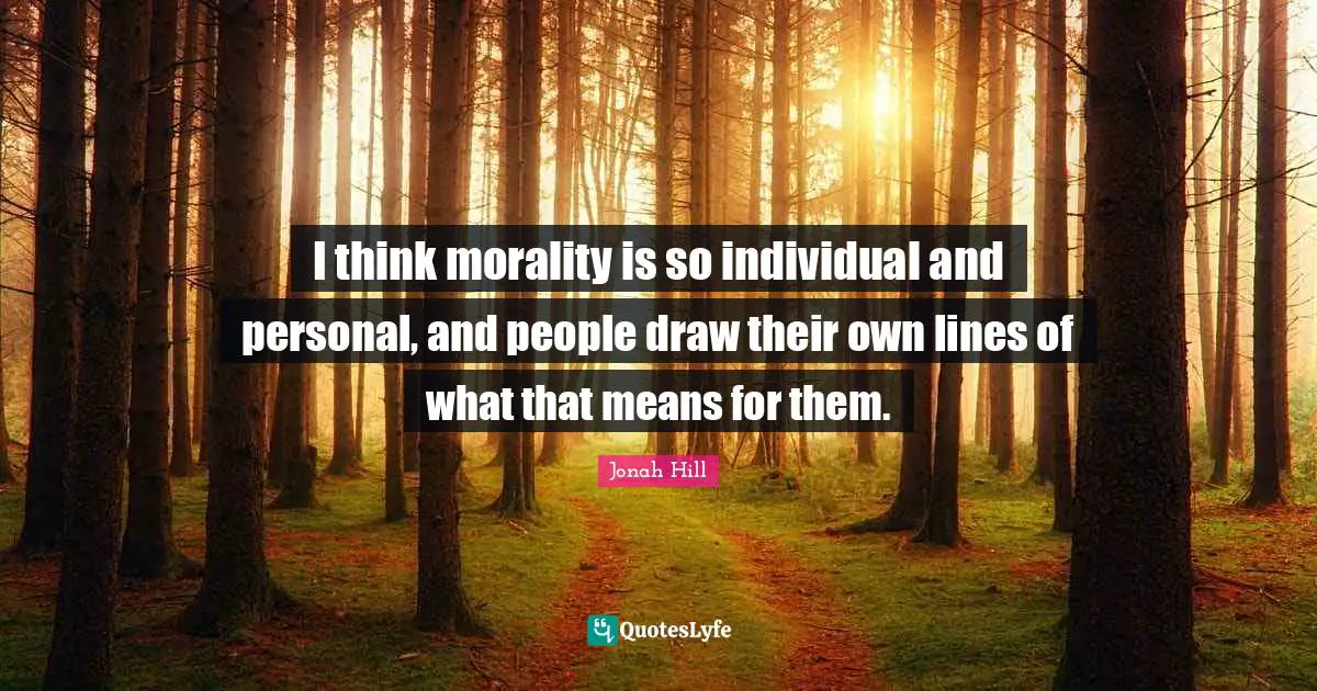 I think morality is so individual and personal, and people draw their own lines of what that means for them.
