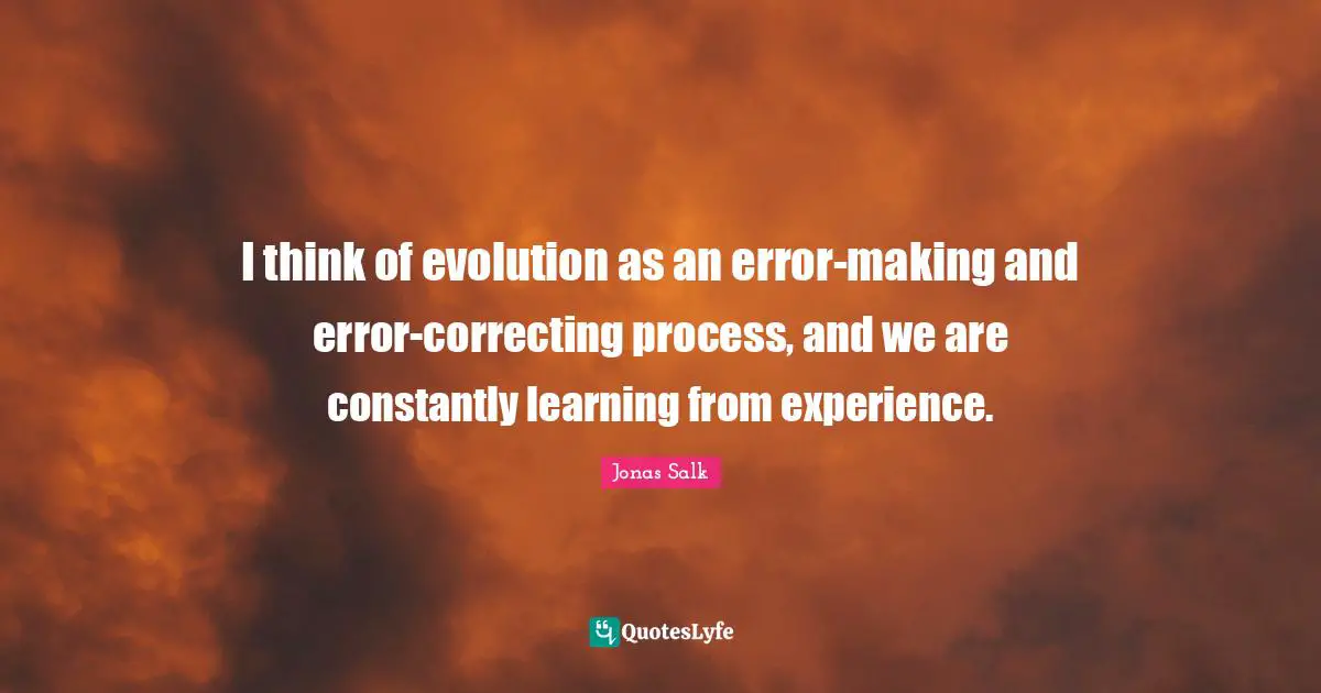 I think of evolution as an error-making and error-correcting process, and we are constantly learning from experience.