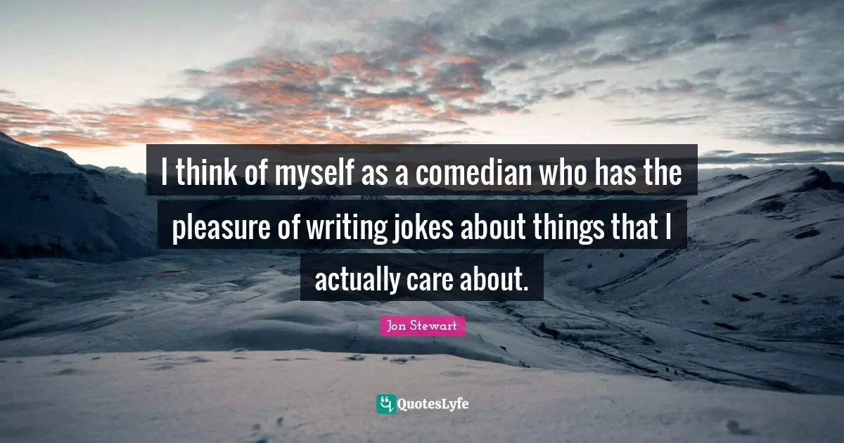 Jon Stewart Quotes: "I think of myself as a comedian who has the pleasure of writing jokes about things that I actually care about."