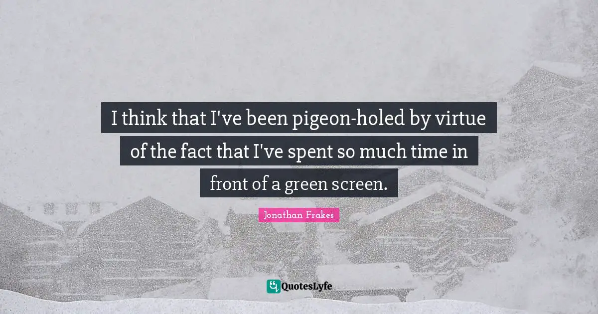 I think that I've been pigeon-holed by virtue of the fact that I've spent so much time in front of a green screen.