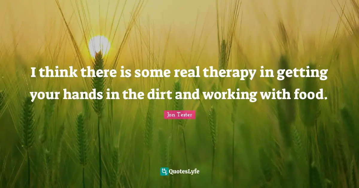 I think there is some real therapy in getting your hands in the dirt and working with food.