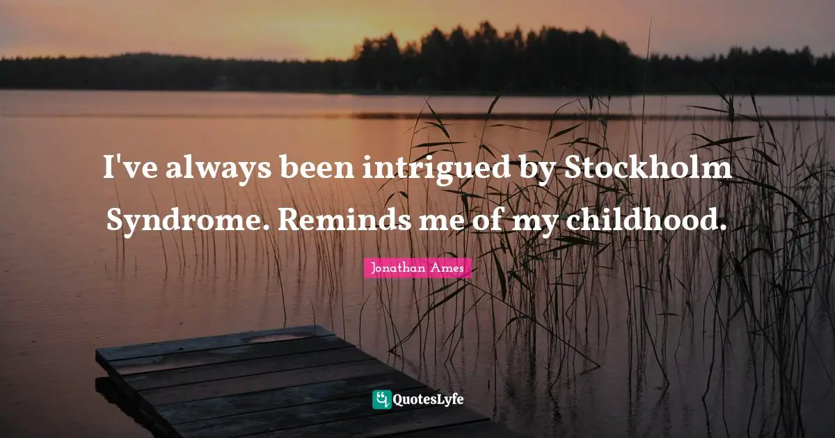 I've always been intrigued by Stockholm Syndrome. Reminds me of my childhood.