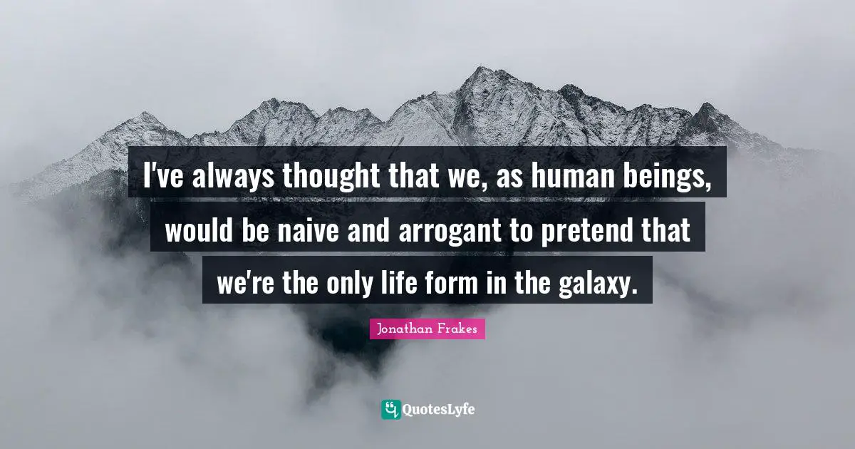 I've always thought that we, as human beings, would be naive and arrogant to pretend that we're the only life form in the galaxy.
