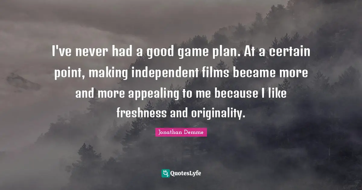 I've never had a good game plan. At a certain point, making independent films became more and more appealing to me because I like freshness and originality.