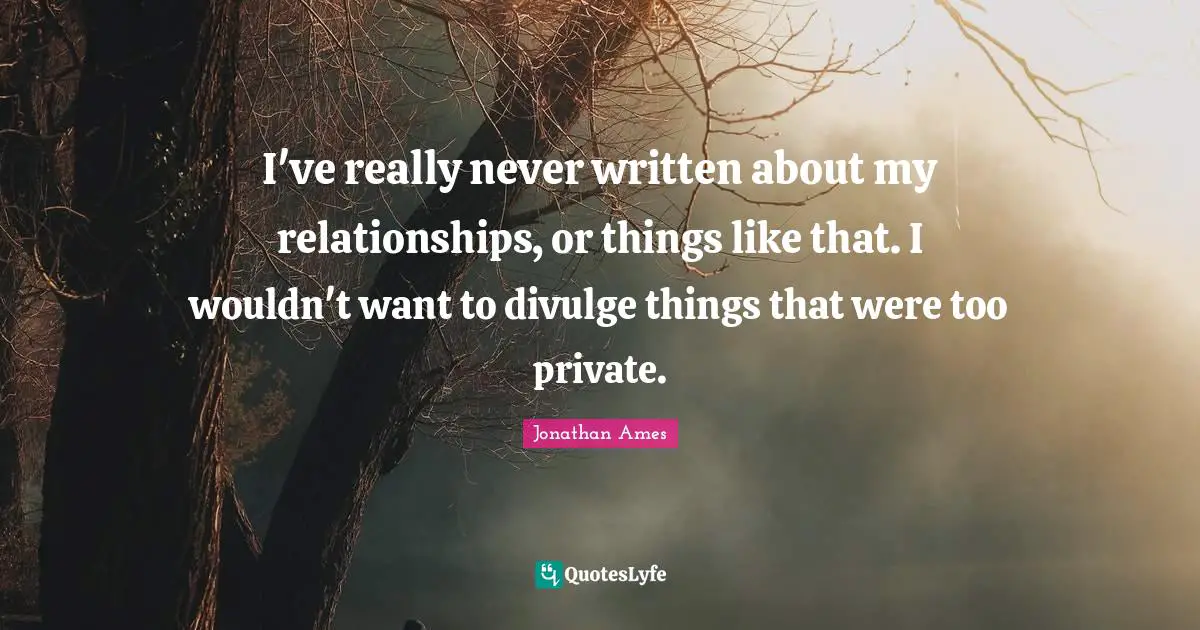 Divulge Quotes: "I've really never written about my relationships, or things like that. I wouldn't want to divulge things that were too private."