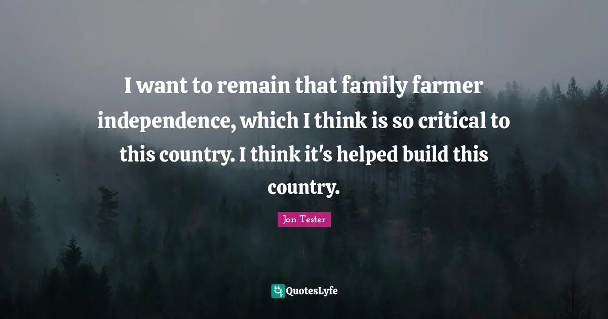 I want to remain that family farmer independence, which I think is so critical to this country. I think it's helped build this country.