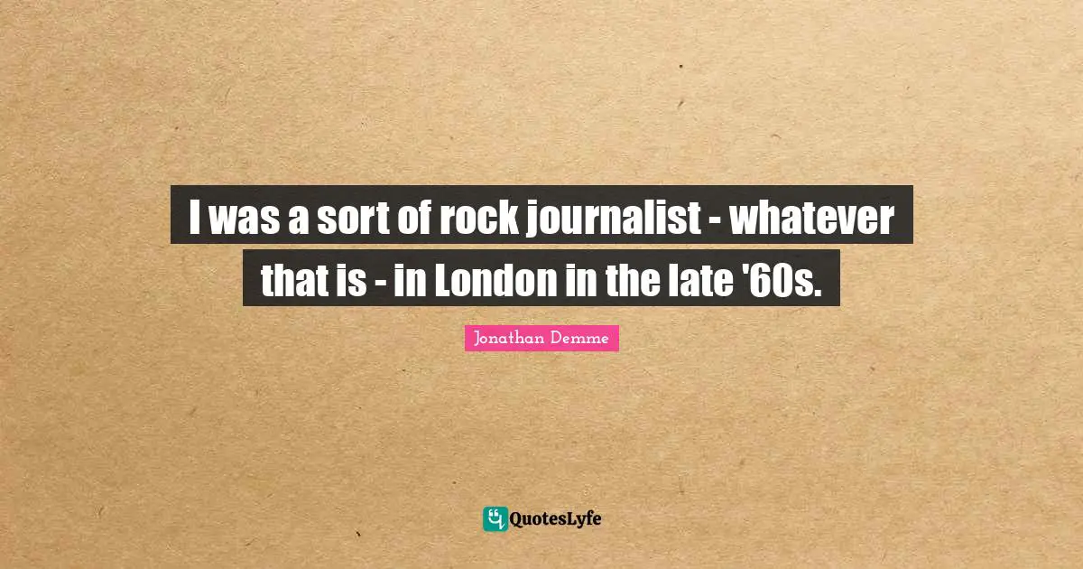 I was a sort of rock journalist - whatever that is - in London in the late '60s.