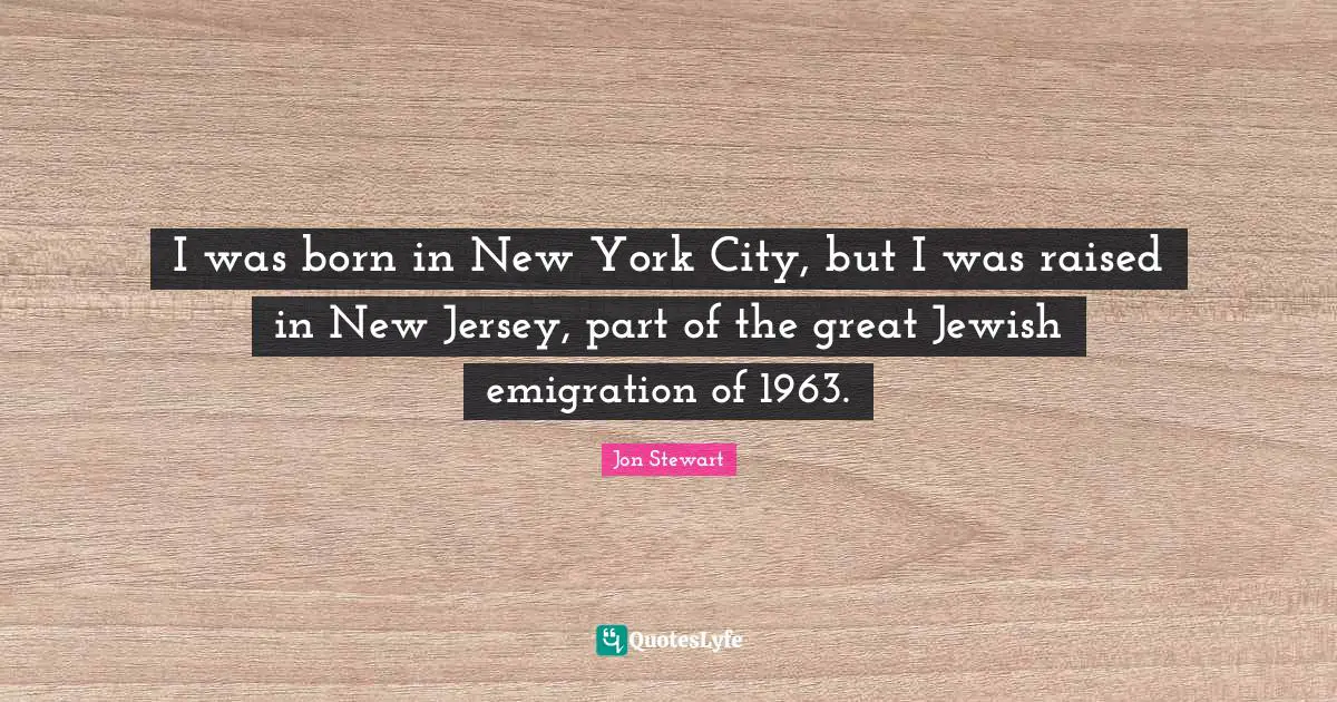 I was born in New York City, but I was raised in New Jersey, part of the great Jewish emigration of 1963.