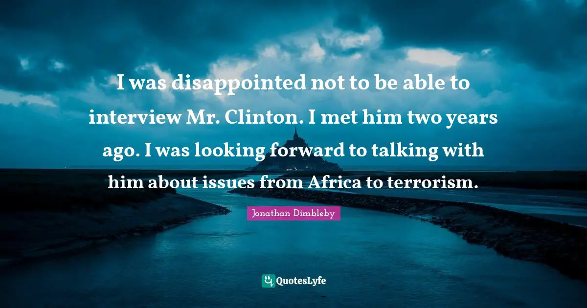 I was disappointed not to be able to interview Mr. Clinton. I met him two years ago. I was looking forward to talking with him about issues from Africa to terrorism.