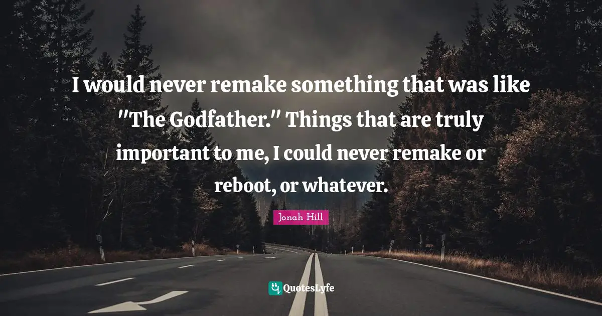 I would never remake something that was like "The Godfather." Things that are truly important to me, I could never remake or reboot, or whatever.