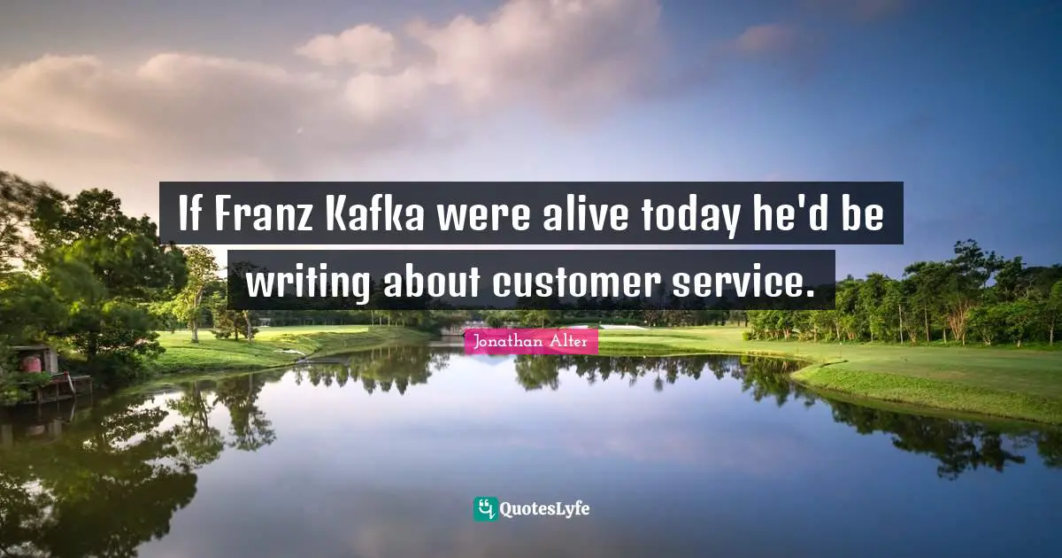 Live For Today Quotes: "If Franz Kafka were alive today he'd be writing about customer service."