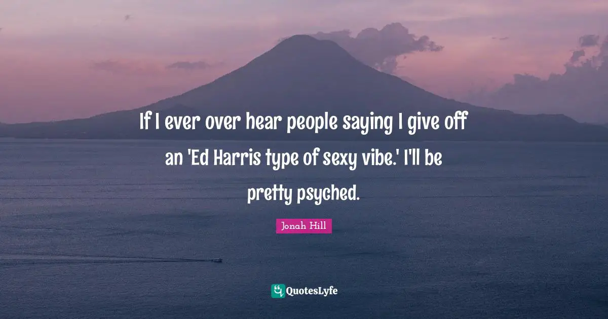 If I ever over hear people saying I give off an 'Ed Harris type of sexy vibe.' I'll be pretty psyched.