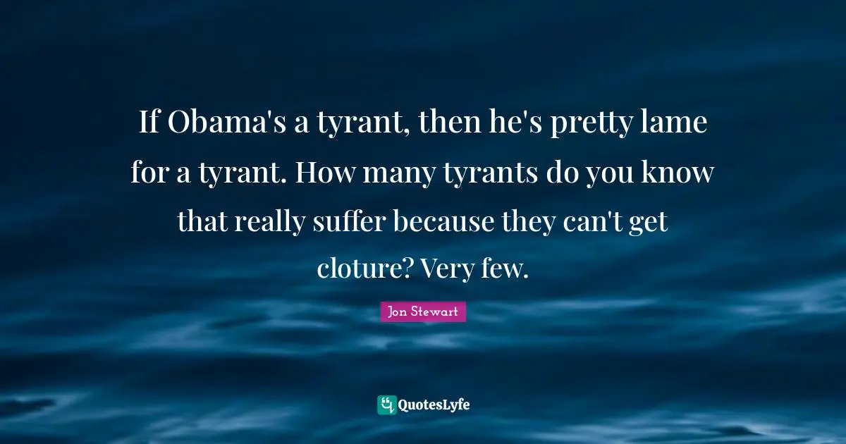 If Obama's a tyrant, then he's pretty lame for a tyrant. How many tyrants do you know that really suffer because they can't get cloture? Very few.