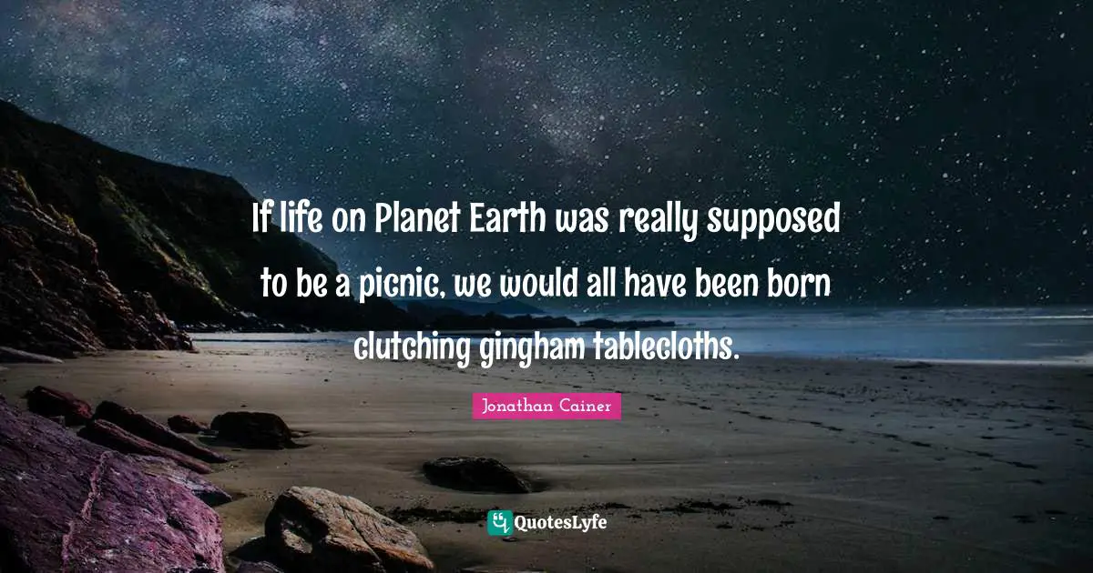 Picnics Quotes: "If life on Planet Earth was really supposed to be a picnic, we would all have been born clutching gingham tablecloths."