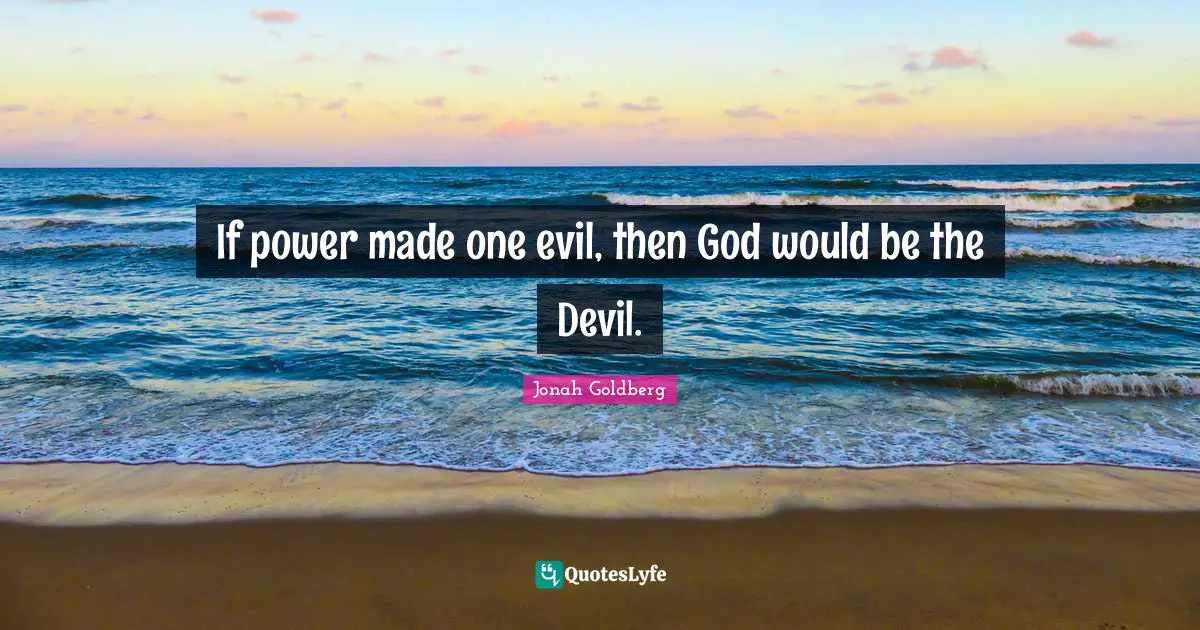If power made one evil, then God would be the Devil.
