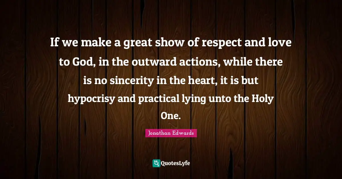 Sincerity Quotes: "If we make a great show of respect and love to God, in the outward actions, while there is no sincerity in the heart, it is but hypocrisy and practical lying unto the Holy One."