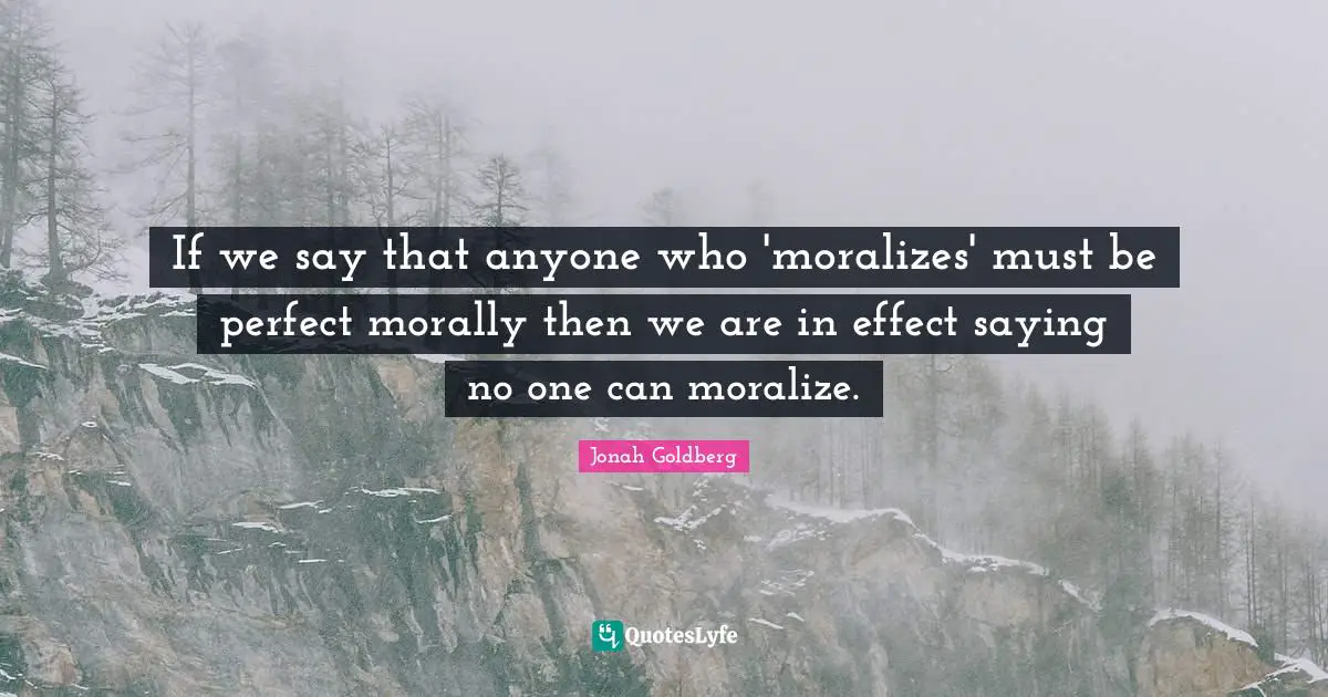 If we say that anyone who 'moralizes' must be perfect morally then we are in effect saying no one can moralize.