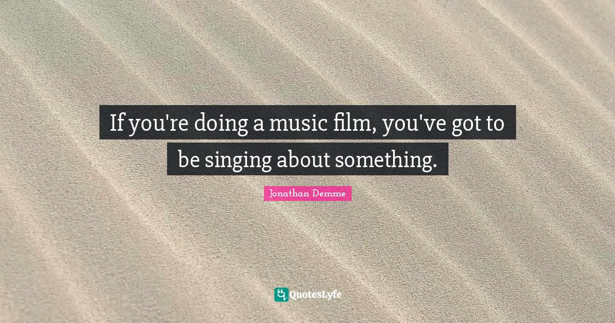 If you're doing a music film, you've got to be singing about something.