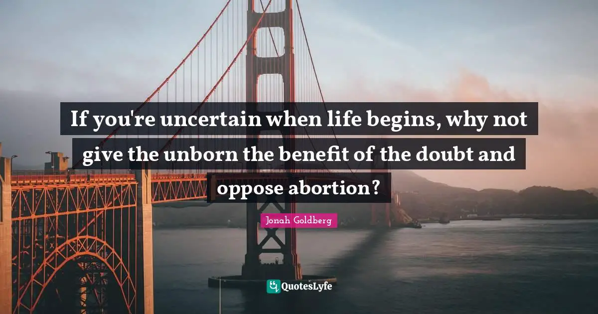 If you're uncertain when life begins, why not give the unborn the benefit of the doubt and oppose abortion?
