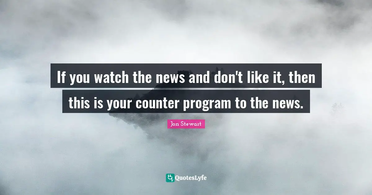 If you watch the news and don't like it, then this is your counter program to the news.