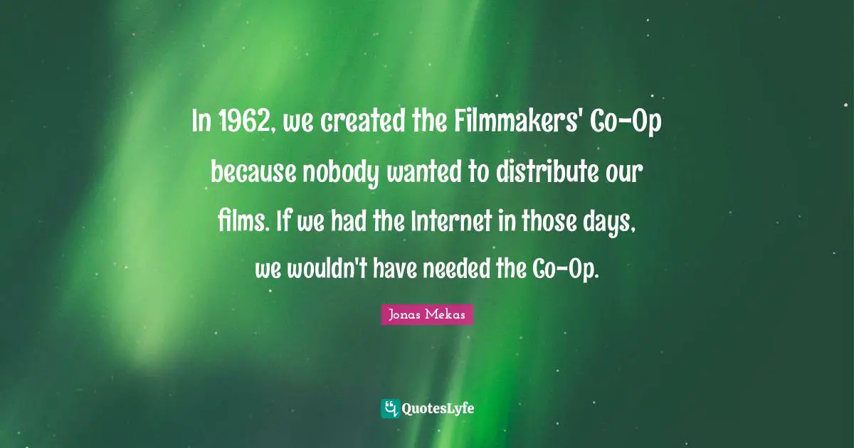 In 1962, we created the Filmmakers' Co-Op because nobody wanted to distribute our films. If we had the Internet in those days, we wouldn't have needed the Co-Op.