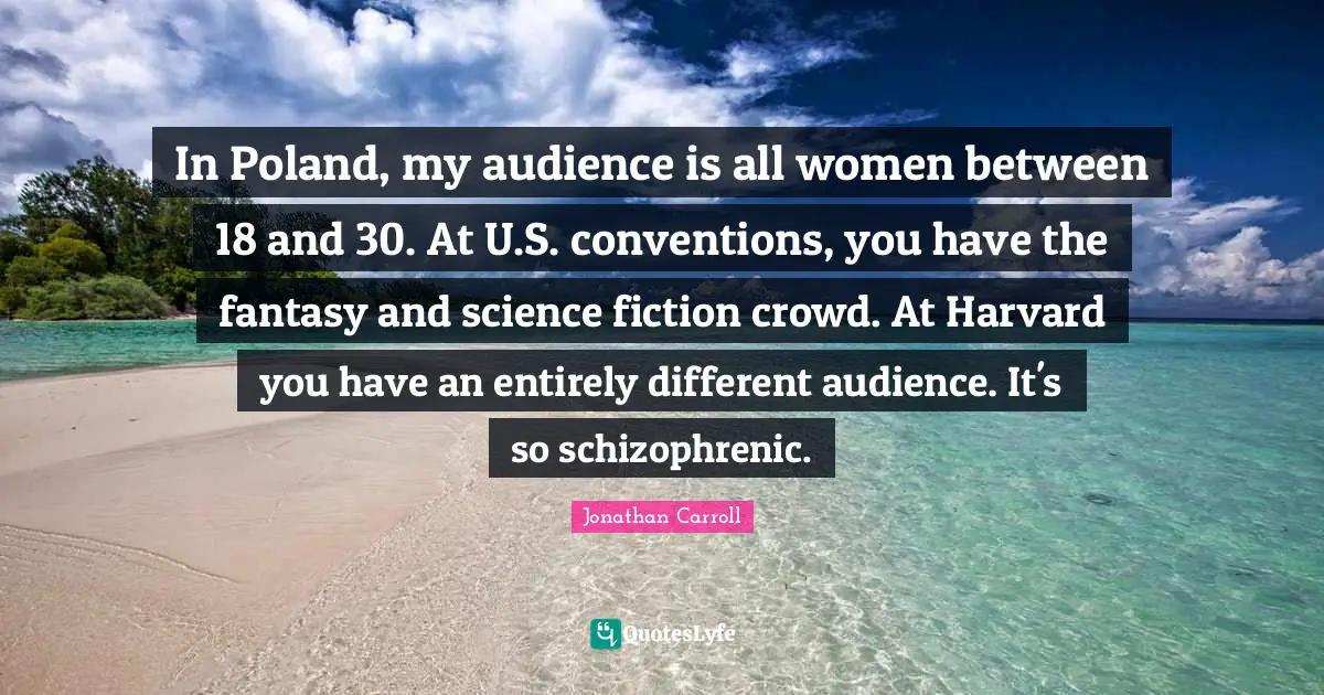 Poland Quotes: "In Poland, my audience is all women between 18 and 30. At U.S. conventions, you have the fantasy and science fiction crowd. At Harvard you have an entirely different audience. It's so schizophrenic."