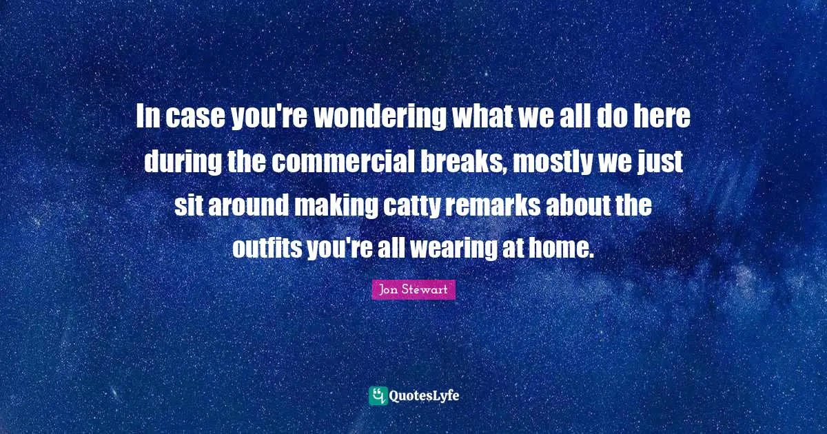 Jon Stewart Quotes: "In case you're wondering what we all do here during the commercial breaks, mostly we just sit around making catty remarks about the outfits you're all wearing at home."