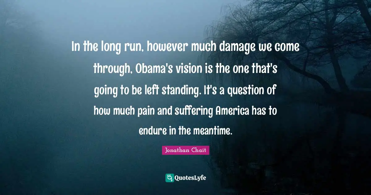 In the long run, however much damage we come through, Obama's vision is the one that's going to be left standing. It's a question of how much pain and suffering America has to endure in the meantime.