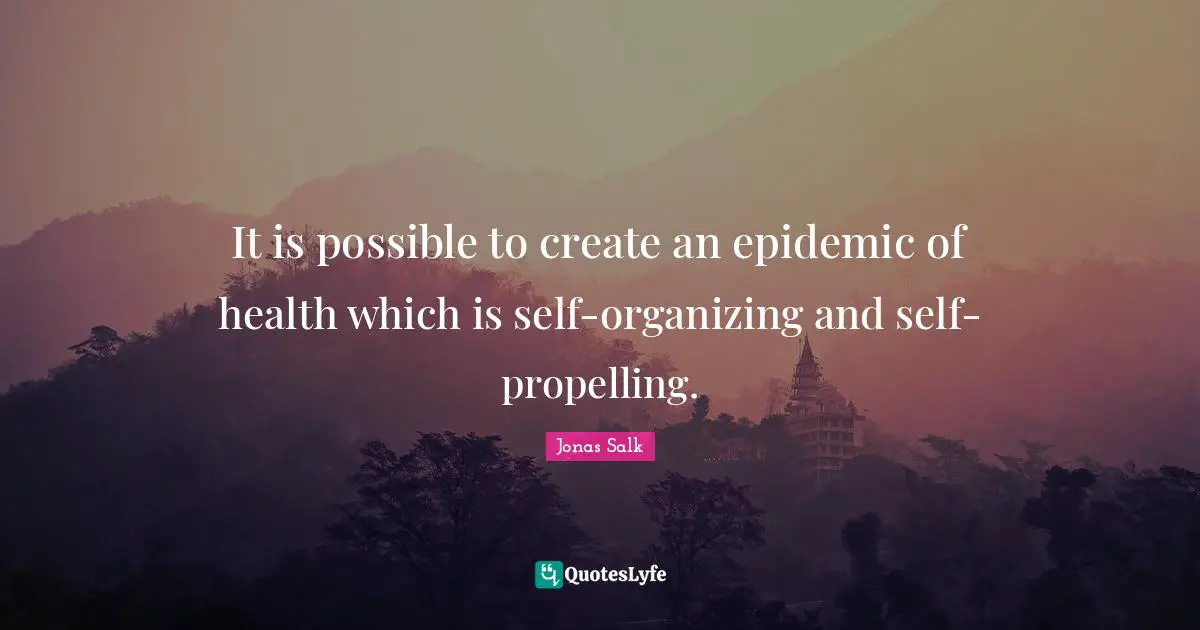 It is possible to create an epidemic of health which is self-organizing and self-propelling.